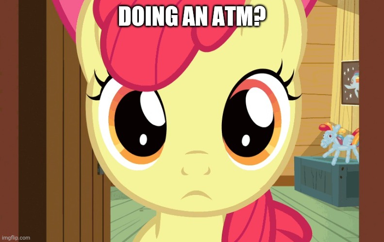 Confused Applebloom (MLP) | DOING AN ATM? | image tagged in confused applebloom mlp | made w/ Imgflip meme maker