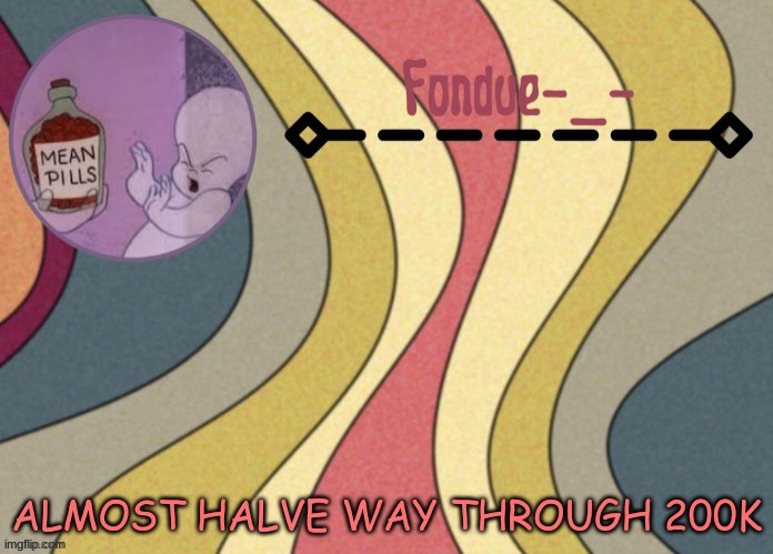 y e s h | ALMOST HALVE WAY THROUGH 200K | image tagged in fondue template-suga | made w/ Imgflip meme maker
