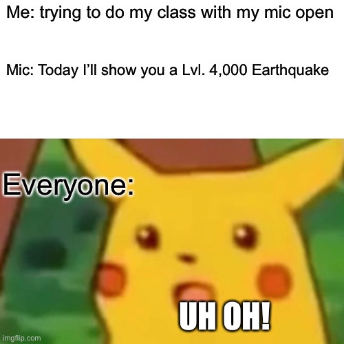 Uh oh spaghettio’s | Me: trying to do my class with my mic open; Mic: Today I’ll show you a Lvl. 4,000 Earthquake; Everyone:; UH OH! | image tagged in memes,surprised pikachu | made w/ Imgflip meme maker