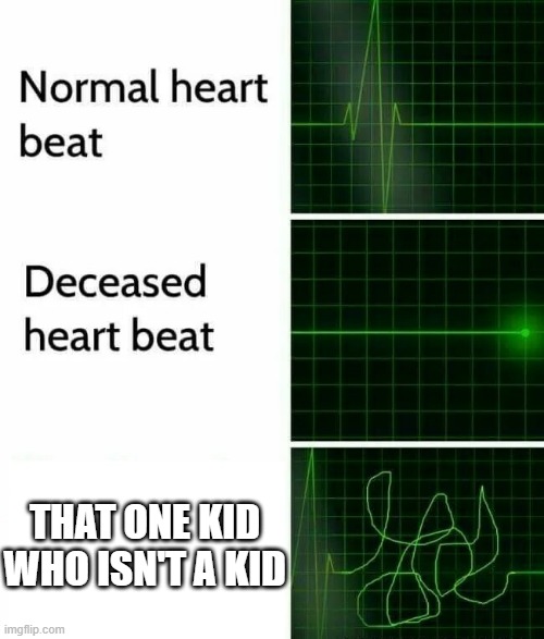 That one kid | THAT ONE KID WHO ISN'T A KID | image tagged in heart beat | made w/ Imgflip meme maker