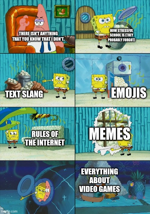Spongebob shows Patrick Garbage | THERE ISN'T ANYTHING THAT YOU KNOW THAT I DON'T. HOW STRESSFUL SCHOOL IS (THEY PROBABLY FORGOT) TEXT SLANG EMOJIS RULES OF THE INTERNET MEME | image tagged in spongebob shows patrick garbage | made w/ Imgflip meme maker