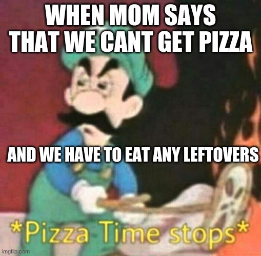 Pizza time stops | WHEN MOM SAYS THAT WE CANT GET PIZZA; AND WE HAVE TO EAT ANY LEFTOVERS | image tagged in pizza time stops | made w/ Imgflip meme maker