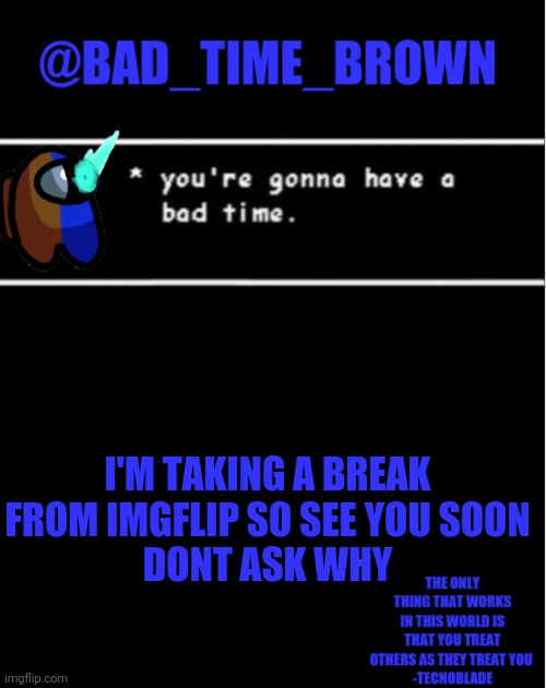 Idc about the drama anymore | I'M TAKING A BREAK FROM IMGFLIP SO SEE YOU SOON
DONT ASK WHY | image tagged in bad time brown announcement | made w/ Imgflip meme maker