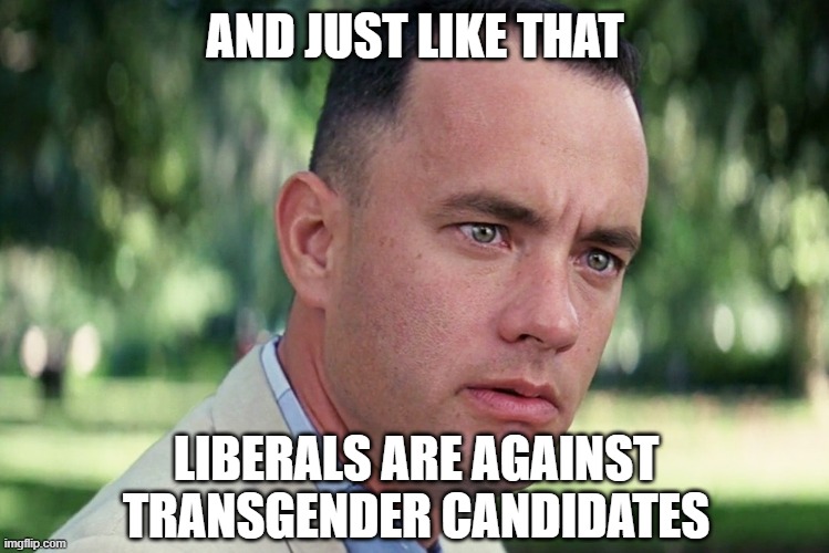 And Just Like That | AND JUST LIKE THAT; LIBERALS ARE AGAINST TRANSGENDER CANDIDATES | image tagged in memes,and just like that | made w/ Imgflip meme maker