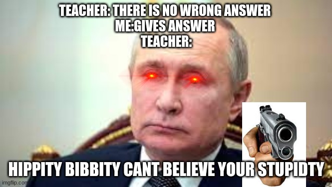 Teachers |  TEACHER: THERE IS NO WRONG ANSWER 
ME:GIVES ANSWER 
TEACHER:; HIPPITY BIBBITY CANT BELIEVE YOUR STUPIDTY | image tagged in memes | made w/ Imgflip meme maker