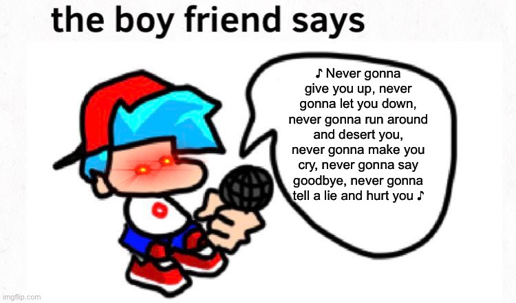the boyfriend says | ♪ Never gonna give you up, never gonna let you down, never gonna run around and desert you, never gonna make you cry, never gonna say goodbye, never gonna tell a lie and hurt you ♪ | image tagged in the boyfriend says,fnf | made w/ Imgflip meme maker