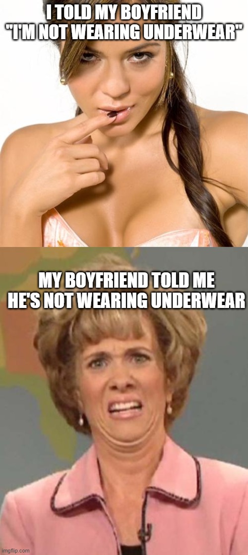 I TOLD MY BOYFRIEND "I'M NOT WEARING UNDERWEAR"; MY BOYFRIEND TOLD ME HE'S NOT WEARING UNDERWEAR | image tagged in turned on women,disgusted kristin wiig | made w/ Imgflip meme maker