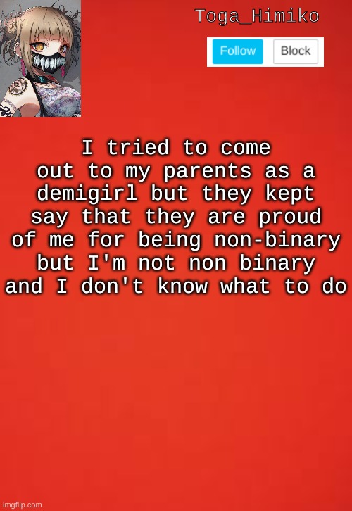 Toga_Himiko; I tried to come out to my parents as a demigirl but they kept say that they are proud of me for being non-binary but I'm not non binary and I don't know what to do | made w/ Imgflip meme maker