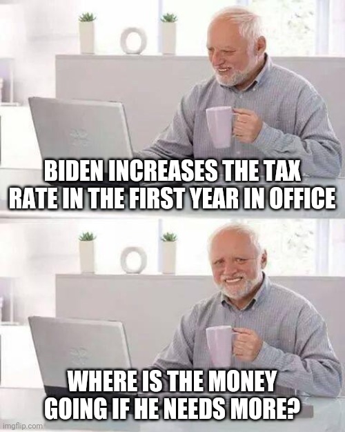 Biden taxes takes money from the market funds what? | BIDEN INCREASES THE TAX RATE IN THE FIRST YEAR IN OFFICE; WHERE IS THE MONEY GOING IF HE NEEDS MORE? | image tagged in memes,hide the pain harold | made w/ Imgflip meme maker