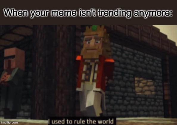 I used to rule the world | When your meme isn't trending anymore: | image tagged in i used to rule the world | made w/ Imgflip meme maker