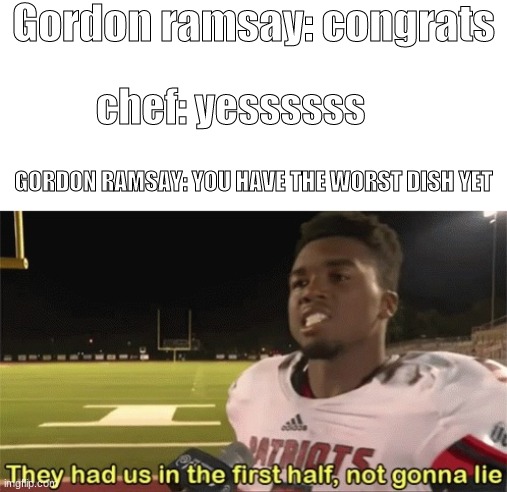They had us in the first half, not gonna lie | Gordon ramsay: congrats; chef: yessssss; GORDON RAMSAY: YOU HAVE THE WORST DISH YET | image tagged in they had us in the first half not gonna lie | made w/ Imgflip meme maker