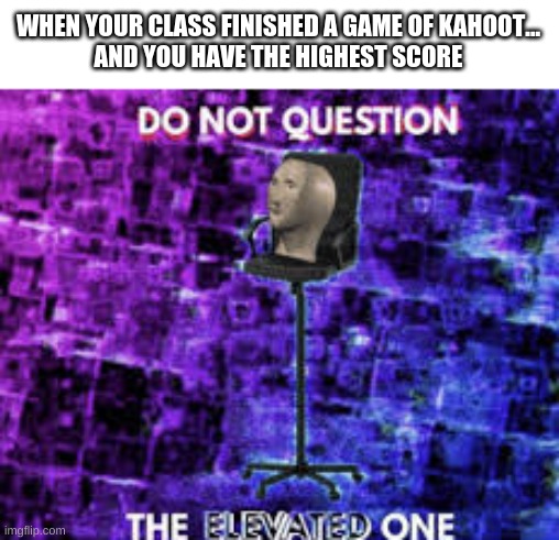 It happens | WHEN YOUR CLASS FINISHED A GAME OF KAHOOT...
AND YOU HAVE THE HIGHEST SCORE | image tagged in do not question the elevated one | made w/ Imgflip meme maker