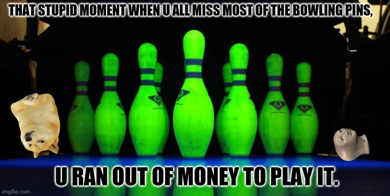 Bowling Green | THAT STUPID MOMENT WHEN U ALL MISS MOST OF THE BOWLING PINS, U RAN OUT OF MONEY TO PLAY IT. | image tagged in memes,target practice,bowling ball | made w/ Imgflip meme maker