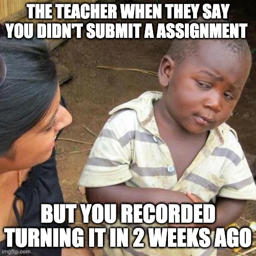 Third World Skeptical Kid Meme | THE TEACHER WHEN THEY SAY YOU DIDN'T SUBMIT A ASSIGNMENT; BUT YOU RECORDED TURNING IT IN 2 WEEKS AGO | image tagged in memes,third world skeptical kid | made w/ Imgflip meme maker