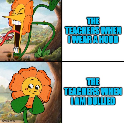 School in a nutshell | THE TEACHERS WHEN I WEAR A HOOD; THE TEACHERS WHEN I AM BULLIED | image tagged in angry flower | made w/ Imgflip meme maker