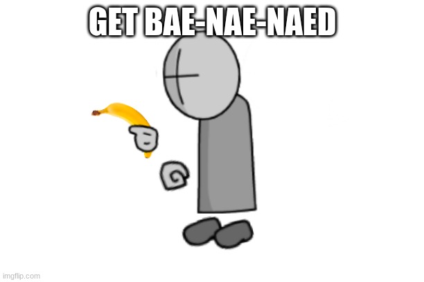 Ba-nae-naed | GET BAE-NAE-NAED | image tagged in ba-nae-naed | made w/ Imgflip meme maker