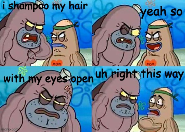 tough | i shampoo my hair; yeah so; uh right this way; with my eyes open | image tagged in welcome to the salty spitoon | made w/ Imgflip meme maker