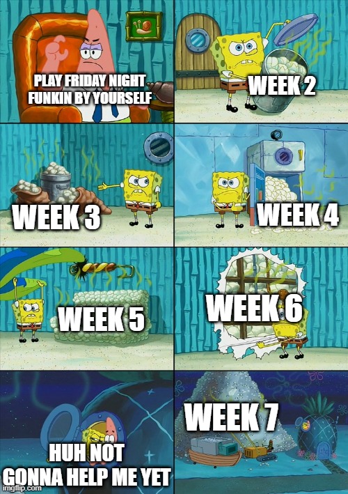 HELP ME WITH FNF PATRICK | WEEK 2; PLAY FRIDAY NIGHT FUNKIN BY YOURSELF; WEEK 4; WEEK 3; WEEK 6; WEEK 5; WEEK 7; HUH NOT GONNA HELP ME YET | image tagged in spongebob shows patrick garbage | made w/ Imgflip meme maker