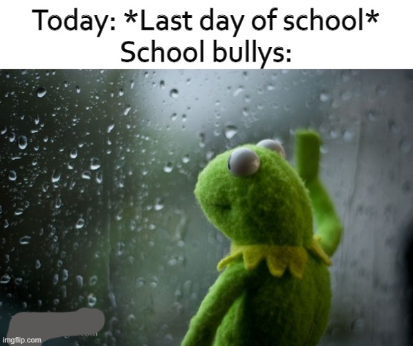 Everyone! Geometry dash exists! | Today: *Last day of school*
School bullys: | image tagged in kermit window | made w/ Imgflip meme maker