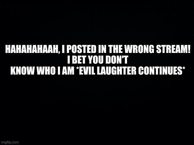 EVIL | HAHAHAHAAH, I POSTED IN THE WRONG STREAM!
I BET YOU DON'T KNOW WHO I AM *EVIL LAUGHTER CONTINUES* | image tagged in eviilll | made w/ Imgflip meme maker