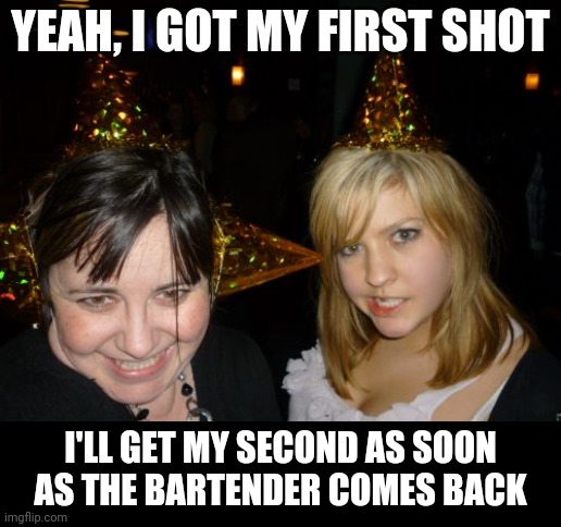 I prefer herd immunity |  YEAH, I GOT MY FIRST SHOT; I'LL GET MY SECOND AS SOON AS THE BARTENDER COMES BACK | image tagged in memes,too drunk at party tina,corona virus,vaccines | made w/ Imgflip meme maker