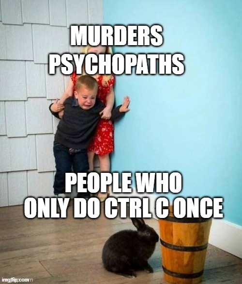 why dont u do it mutiple times | MURDERS; PSYCHOPATHS; PEOPLE WHO ONLY DO CTRL C ONCE | image tagged in psychopaths and serial killers | made w/ Imgflip meme maker
