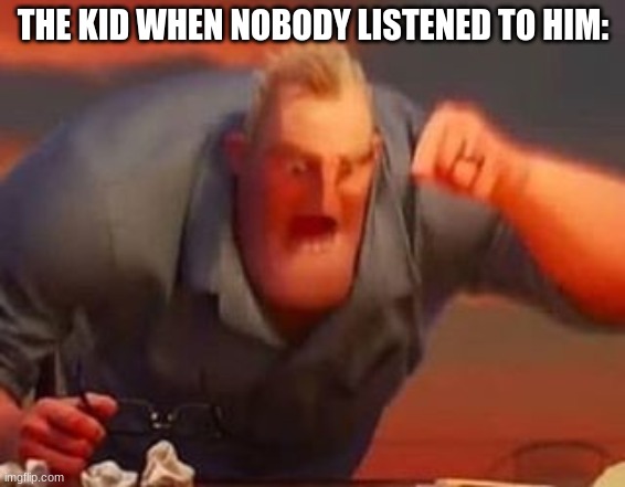 Mr incredible mad | THE KID WHEN NOBODY LISTENED TO HIM: | image tagged in mr incredible mad | made w/ Imgflip meme maker