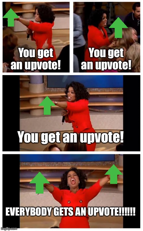 Me when i realize that upvoting gives you points | You get an upvote! You get an upvote! You get an upvote! EVERYBODY GETS AN UPVOTE!!!!!! | image tagged in memes,oprah you get a car everybody gets a car,me when i realize,upvote,oprah you get an upvote everybody gets an upvote,upvotes | made w/ Imgflip meme maker