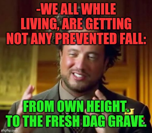 -Mortality is banality. | -WE ALL WHILE LIVING, ARE GETTING NOT ANY PREVENTED FALL:; FROM OWN HEIGHT. TO THE FRESH DAG GRAVE. | image tagged in memes,ancient aliens,immortal,fallout hold up,i love your accent,gravestone | made w/ Imgflip meme maker