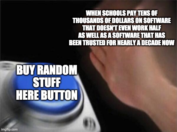Ahhh, Yes... The glory of stupid school systems... | WHEN SCHOOLS PAY TENS OF THOUSANDS OF DOLLARS ON SOFTWARE THAT DOESN'T EVEN WORK HALF AS WELL AS A SOFTWARE THAT HAS BEEN TRUSTED FOR NEARLY A DECADE NOW; BUY RANDOM STUFF HERE BUTTON | image tagged in memes,blank nut button,schools,truth,all school systems because of covid | made w/ Imgflip meme maker
