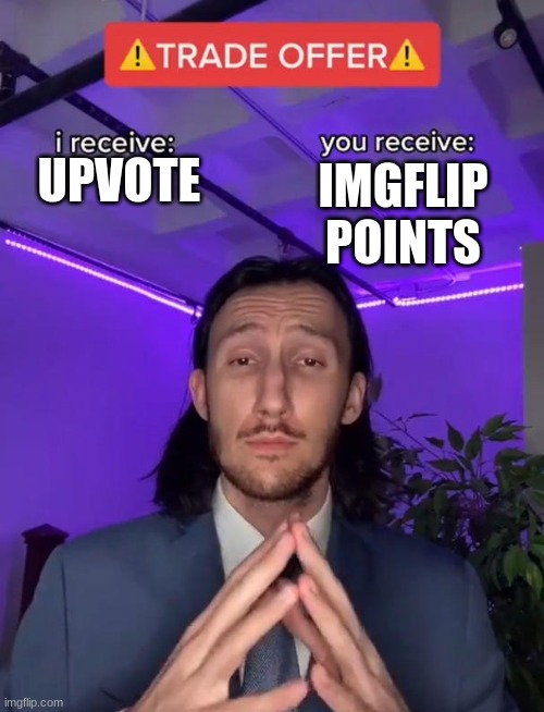 i deleted from being bullied by a fellow official | IMGFLIP POINTS; UPVOTE | image tagged in trade offer | made w/ Imgflip meme maker