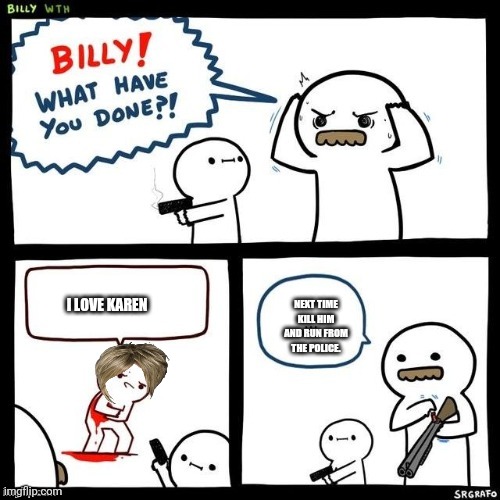 Billy what have you done | NEXT TIME KILL HIM AND RUN FROM THE POLICE. I LOVE KAREN | image tagged in billy what have you done,u r goin to dieeeee3 | made w/ Imgflip meme maker