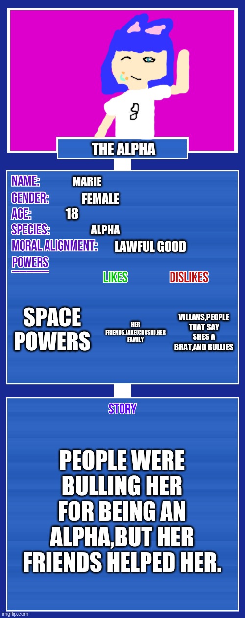 OC full showcase V2 | THE ALPHA; MARIE; FEMALE; 18; ALPHA; LAWFUL GOOD; SPACE POWERS; VILLANS,PEOPLE THAT SAY SHES A BRAT,AND BULLIES; HER FRIENDS,JAKE(CRUSH),HER FAMILY; PEOPLE WERE BULLING HER FOR BEING AN ALPHA,BUT HER FRIENDS HELPED HER. | image tagged in oc full showcase v2 | made w/ Imgflip meme maker