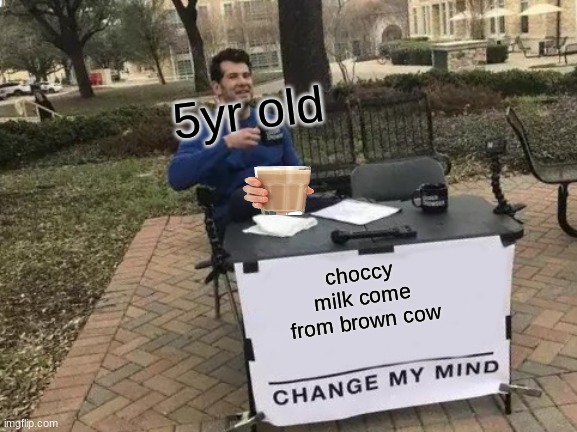 truertfhjguih.gku.yg,jfoiyhkgu | 5yr old; choccy milk come from brown cow | image tagged in memes,change my mind | made w/ Imgflip meme maker