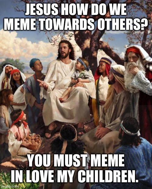 How to Meme | JESUS HOW DO WE MEME TOWARDS OTHERS? YOU MUST MEME IN LOVE MY CHILDREN. | image tagged in story time jesus,memes,jesus,christianity,religion | made w/ Imgflip meme maker