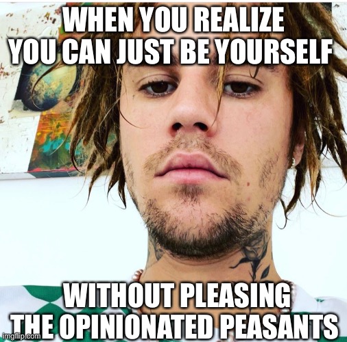 Bieber #beiber | WHEN YOU REALIZE YOU CAN JUST BE YOURSELF; WITHOUT PLEASING THE OPINIONATED PEASANTS | image tagged in dreads | made w/ Imgflip meme maker