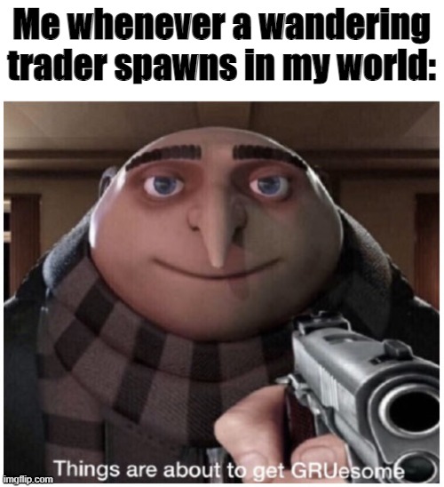 hmmmmmmmmmmmmmmmmmmmmmmmmmmmmmmmmmmmmmmmmmmmmmmmmmmmmmmmmmmmmmmmmmmmmmmmmmmmmmm | Me whenever a wandering trader spawns in my world: | image tagged in things are about to get gruesome | made w/ Imgflip meme maker