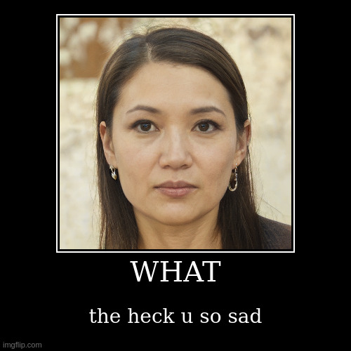 the heck u so sad | image tagged in funny,demotivationals | made w/ Imgflip demotivational maker