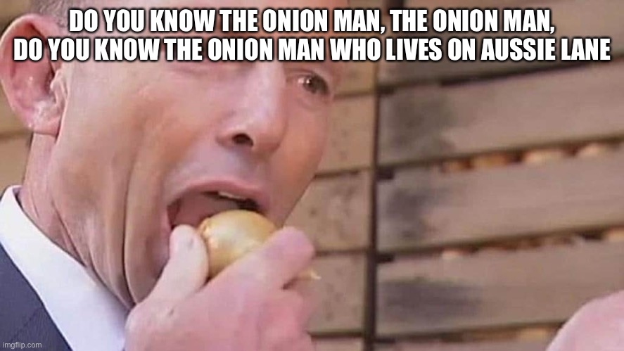 Do ya know the onion man? | DO YOU KNOW THE ONION MAN, THE ONION MAN, DO YOU KNOW THE ONION MAN WHO LIVES ON AUSSIE LANE | image tagged in tony abbott,onions | made w/ Imgflip meme maker