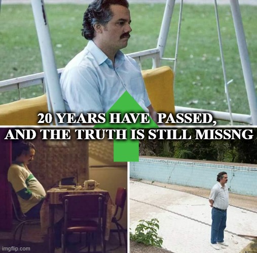 20 YEARS HAVE  PASSED, 
AND THE TRUTH IS STILL MISSNG | image tagged in memes,sad pablo escobar | made w/ Imgflip meme maker