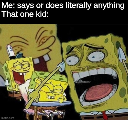 This one kid in my class laughs at everything i do wtf | Me: says or does literally anything
That one kid: | image tagged in spongebob laughing hysterically,funny memes,funny,relatable,memes | made w/ Imgflip meme maker