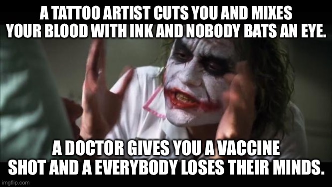 And everybody loses their minds | A TATTOO ARTIST CUTS YOU AND MIXES YOUR BLOOD WITH INK AND NOBODY BATS AN EYE. A DOCTOR GIVES YOU A VACCINE SHOT AND A EVERYBODY LOSES THEIR MINDS. | image tagged in memes,and everybody loses their minds | made w/ Imgflip meme maker