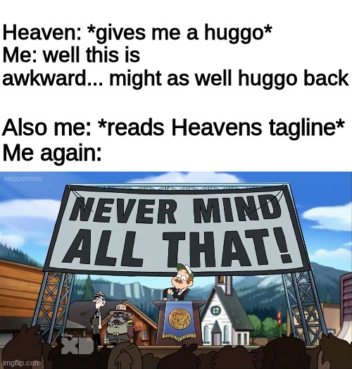 Oh! and yeah, Heaven, I'd gladly be your friend :3 | Heaven: *gives me a huggo*
Me: well this is awkward... might as well huggo back; Also me: *reads Heavens tagline*
Me again: | image tagged in blank white template,never mind all that | made w/ Imgflip meme maker