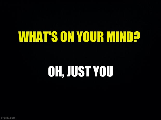 YESH | WHAT'S ON YOUR MIND? OH, JUST YOU | image tagged in t | made w/ Imgflip meme maker