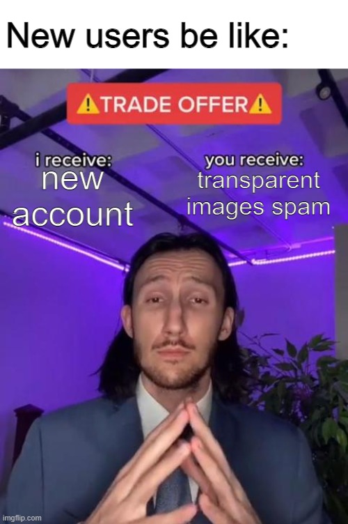transparent images in memes aren't bad, but if you put too many the meme itself is bad | New users be like:; new account; transparent images spam | image tagged in trade offer | made w/ Imgflip meme maker