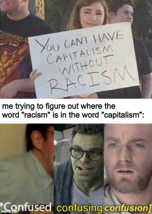I think I'm stupid, I can't find it | me trying to figure out where the word "racism" is in the word "capitalism": | image tagged in confused confusing confusion | made w/ Imgflip meme maker