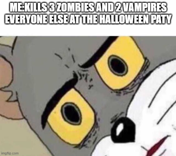 uh oh | ME:KILLS 3 ZOMBIES AND 2 VAMPIRES
EVERYONE ELSE AT THE HALLOWEEN PATY | image tagged in tom cat unsettled close up | made w/ Imgflip meme maker