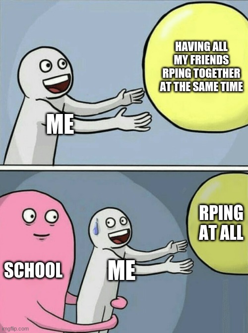 Running Away Balloon Meme | HAVING ALL MY FRIENDS RPING TOGETHER AT THE SAME TIME; ME; RPING AT ALL; SCHOOL; ME | image tagged in memes,running away balloon | made w/ Imgflip meme maker