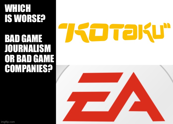 Good question | WHICH IS WORSE?  
 
BAD GAME JOURNALISM OR BAD GAME COMPANIES? | image tagged in memes,blank transparent square,kotaku,ea sports | made w/ Imgflip meme maker