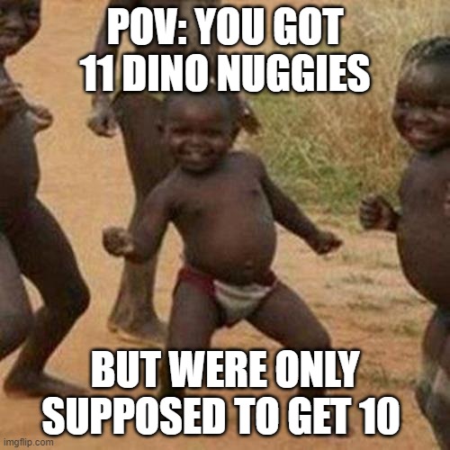 Third World Success Kid | POV: YOU GOT 11 DINO NUGGIES; BUT WERE ONLY SUPPOSED TO GET 10 | image tagged in memes,third world success kid | made w/ Imgflip meme maker